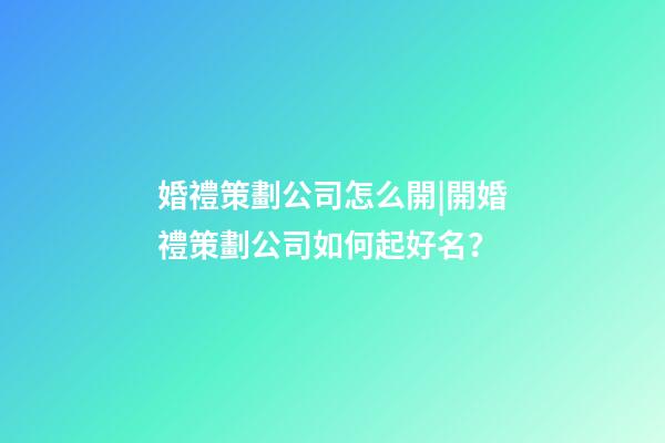 婚禮策劃公司怎么開|開婚禮策劃公司如何起好名？-第1張-公司起名-玄機派